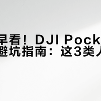 后悔没早看！DJI Pocket 4真实体验避坑指南：这3类人千万别盲入