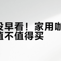后悔没早看！家用咖啡机到底值不值得买？3类机型真实对比+你的生活习惯决定答案