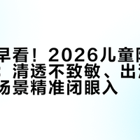 后悔没早看！2026儿童防晒避坑指南：清透不致敏、出汗不糊脸，按场景精准闭眼入