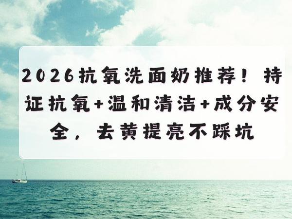 2026抗氧洗面奶推荐！持证抗氧+温和清洁+成分安全，去黄提亮不踩坑