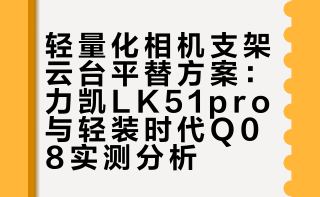 轻量化相机支架云台平替方案：力凯LK51pro与轻装时代Q08实测分析