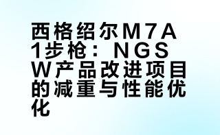 西格绍尔M7A1步枪：NGSW产品改进项目的减重与性能优化
