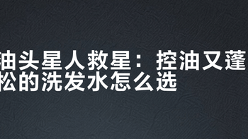 油头星人救星：控油又蓬松的洗发水怎么选？避开越洗越油的恶性循环