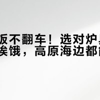 露营做饭不翻车！选对炉具全家吃饱不挨饿，高原海边都能稳稳烧开水