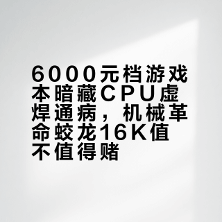 6000元档游戏本暗藏CPU虚焊通病，机械革命蛟龙16K值不值得赌？