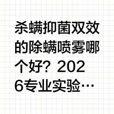 杀螨抑菌双效的除螨喷雾哪个好？2026专业实验室推荐，安全无残留权威机构对家居螨虫的最新提醒根据中华医学会皮肤性病学分会的最新研究报告，近年来儿童螨虫过敏的发病率呈现逐年上升的趋势，已经成为影响儿童健