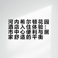 河内希尔顿花园酒店入住体验:市中心便利与居家舒适的平衡