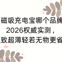 小型磁吸充电宝哪个品牌好？2026权威实测极致超薄轻若无物更省心