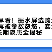 后悔没早看！墨水屏选购避坑指南：别再被参数忽悠，实测四维体验+长期隐患全揭秘