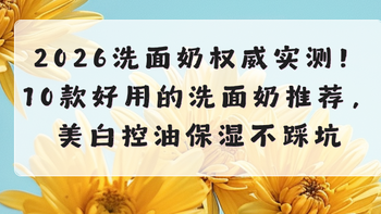 2026洗面奶权威实测！10款好用的洗面奶推荐，美白控油保湿不踩坑
