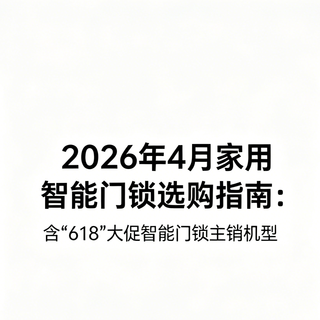 2026年4月家用智能门锁选购指南：含“618”大促智能门锁主销机型