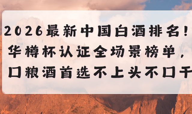 2026最新中国白酒排名！华樽杯认证全场景适配，口粮酒不上头