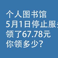 个人图书馆，5月1日停止服务，领了67.78元，你领多少？