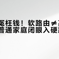 别再花冤枉钱！软路由≠高级路由器，普通家庭闭眼入硬路由才真香