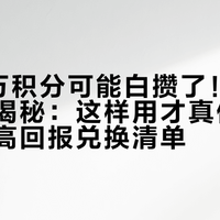 你的5万积分可能白攒了！银行老员工揭秘：这样用才真值钱，闭眼入高回报兑换清单