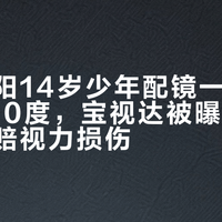 河南南阳14岁少年配镜一年近视飙升350度，宝视达被曝镜片装反且拒赔视力损伤