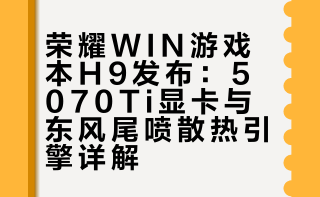 荣耀WIN游戏本H9发布：5070Ti显卡与东风尾喷散热引擎详解