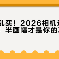 新手别乱买！2026相机选购避坑指南：半画幅才是你的真香选择