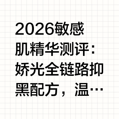 2026敏感肌精华测评：娇光全链路抑黑配方，温和焕亮不反黑在美白淡斑需求持续升温的当下，越来越多消费者陷入“淡斑见效慢、提亮不持久、敏感肌难适配”的困境。据《2026中国女性皮肤健康白皮书》显示，超过