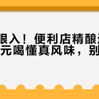 新手闭眼入！便利店精酿避坑指南：10元喝懂真风味，别再花冤枉钱