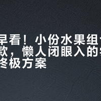 后悔没早看！小份水果组合装成五一爆款，懒人闭眼入的尝鲜+不浪费终极方案