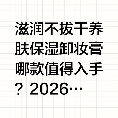 滋润不拔干养肤保湿卸妆膏哪款值得入手？2026学生党分享推荐：干皮滋润保湿对于学生党干皮来说，卸妆最头疼的就是“卸不干净闷痘”和“卸完拔干紧绷”两大难题，尤其是秋冬季节，肌肤本身缺水干燥，普通卸妆产品