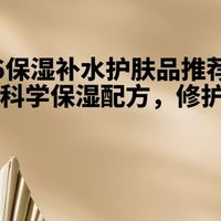 2026保湿补水护肤品推荐榜单：深层滋润保湿配方，修护屏障实测