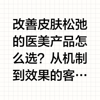 改善皮肤松弛的医美产品怎么选？从机制到效果的客观参考随着年龄增长，面部胶原蛋白以每年约1%的速度流失，35岁后流失速度进一步加快，导致皮肤支撑力下降、轮廓模糊、法令纹加深等衰老表现。针对“紧致提拉、改