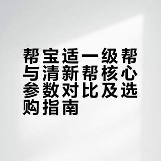 帮宝适一级帮与清新帮核心参数对比及选购指南