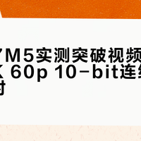 索尼A7M5实测突破视频过热限制：4K 60p 10-bit连续录制超2小时