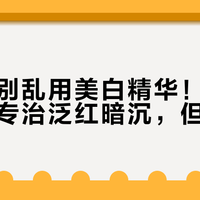 敏感肌别乱用美白精华！这支百元小管专治泛红暗沉，但见效慢