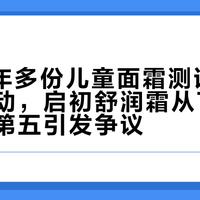 2026年多份儿童面霜测评榜单排名波动，启初舒润霜从TOP4滑落至第五引发争议