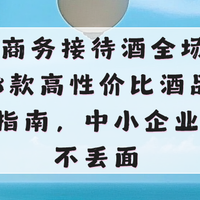 2026商务接待酒全场景测评：8款高性价比酒，中小企业宴请不丢面