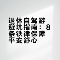 退休后自驾游的 8 条铁律！记住了，平安舒心逛遍全国