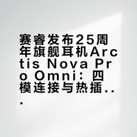 赛睿发布25周年旗舰耳机Arctis Nova Pro Omni：四模连接与热插拔换电
