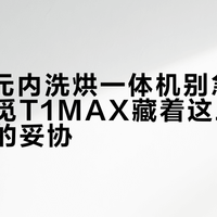 2000元内洗烘一体机别急着下单，追觅T1MAX藏着这三个你想不到的妥协