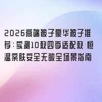 2026高端被子豪华被子推荐：实测10款四季适配款 恒温亲肤