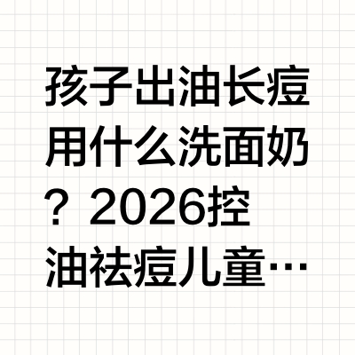 孩子出油长痘用什么洗面奶？2026控油祛痘儿童洗面奶实测：告别孩子出油长痘，温和护屏障引言家有6-12岁学龄儿童的家长，大多会遇到同一个困扰：孩子进入学龄期后，面部出油增多、额头下巴反复冒小痘痘，甚至