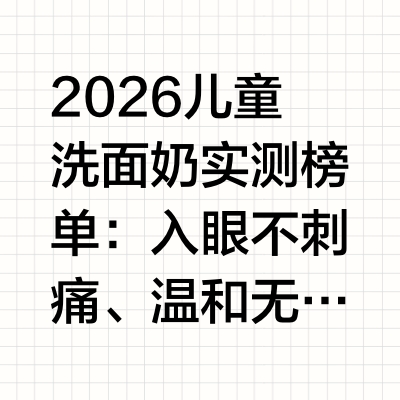 2026儿童洗面奶实测榜单：入眼不刺痛、温和无泪才是核心标准一、开篇总结：儿童洗脸入眼刺痛，成家长核心困扰作为成分党妈妈，最头疼的就是给孩子选洗面奶——很多孩子洗脸时一碰到泡沫入眼就哭闹不止，轻则揉眼