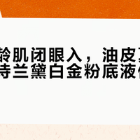 干皮熟龄肌闭眼入，油皮夏天慎买：雅诗兰黛白金粉底液值不值千元？