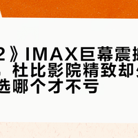 《沙丘2》IMAX巨幕震撼但细节丢失，杜比影院精致却少了压迫感：选哪个才不亏？