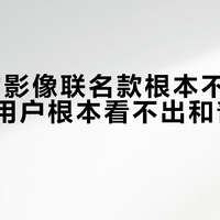 80%的影像联名款根本不值溢价，普通用户根本看不出和普通版的差别