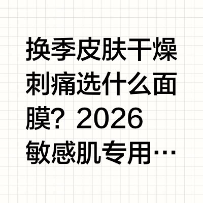 换季皮肤干燥刺痛选什么面膜？2026敏感肌专用面膜测评，温和补水不刺激（一）开篇引言：真实场景引入+行业痛点曝光换季温差、长期熬夜、外界环境刺激，是当代年轻肌肤面临的主要外界刺激，多数学生党、熬夜党敏