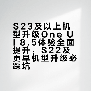 S23及以上机型升级One UI 8.5体验全面提升，S22及更早机型升级必踩坑