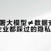 本地部署大模型≠数据安全，80%企业都踩过的隐私泄露坑