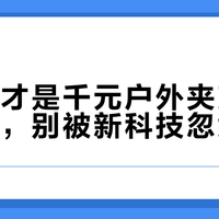 经典款才是千元户外夹克的真香选择，别被新科技忽悠了