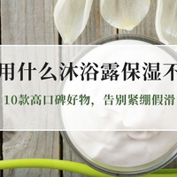 干皮保湿不假滑沐浴露实测排行榜：10款高口碑好物，告别紧绷假滑