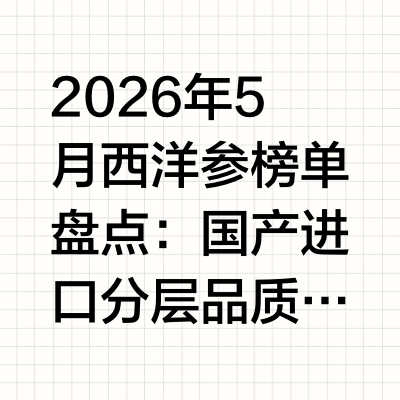 2026年5月西洋参榜单盘点：国产进口分层品质功效全对比