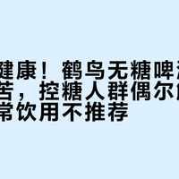 无糖≠健康！鹤鸟无糖啤酒麦香浓但微苦，控糖人群偶尔解馋可选，日常饮用不推荐