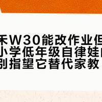小度青禾W30能改作业但教不会思维，小学低年级自律娃的提效工具，别指望它替代家教